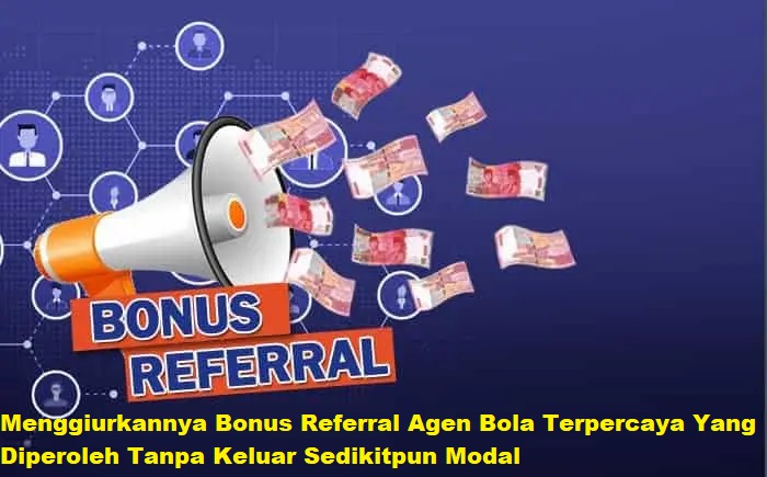 Menggiurkannya Bonus Referral Agen Bola Terpercaya Yang Diperoleh Tanpa Keluar Sedikitpun Modal